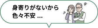 身寄りがないから色々不安...